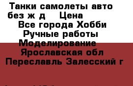 Танки,самолеты,авто, (без ж/д) › Цена ­ 25 000 - Все города Хобби. Ручные работы » Моделирование   . Ярославская обл.,Переславль-Залесский г.